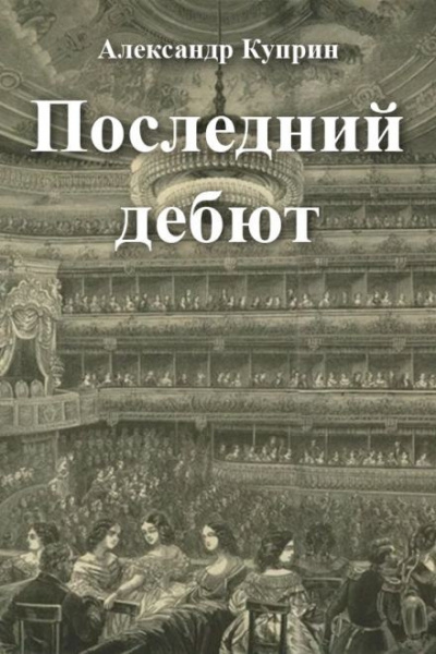 Куприн Александр - Последний дебют 🎧 Слушайте книги онлайн бесплатно на knigavushi.com