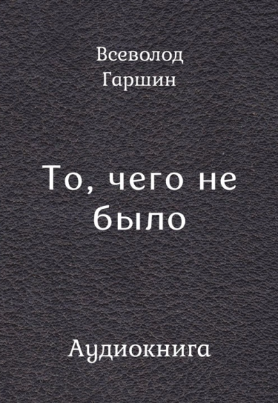 Гаршин Всеволод – То, чего не было Слушайте книги онлайн бесплатно на knigavushi.com
