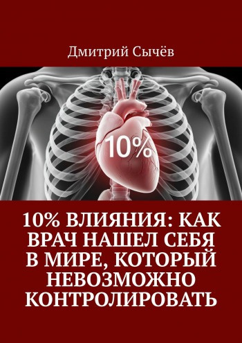 Сычев Дмитрий – 10% влияния: Как врач нашел себя в мире, который невозможно контролировать Слушайте книги онлайн бесплатно на knigavushi.com