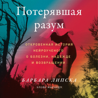 Липска Барбара и др. - Потерявшая разум: Откровенная история нейроученого о болезни, надежде и возвращении Слушайте книги онлайн бесплатно на knigavushi.com