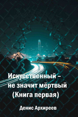 Архиреев Денис - Искусственный – не значит мёртвый (Книга первая) 🎧 Слушайте книги онлайн бесплатно на knigavushi.com