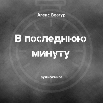 Веагур Алекс - В последнюю минуту 🎧 Слушайте книги онлайн бесплатно на knigavushi.com