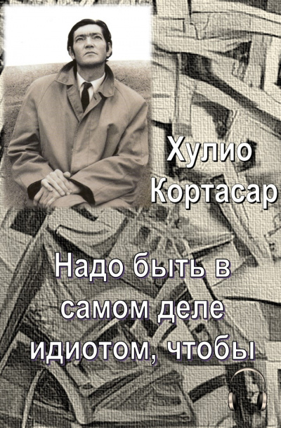 Кортасар Хулио - Надо быть в самом деле идиотом, чтобы 🎧 Слушайте книги онлайн бесплатно на knigavushi.com