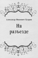 Куприн Александр - На разъезде 🎧 Слушайте книги онлайн бесплатно на knigavushi.com