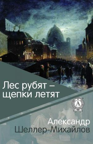 Шеллер-Михайлов Александр - Лес рубят - щепки летят 🎧 Слушайте книги онлайн бесплатно на knigavushi.com