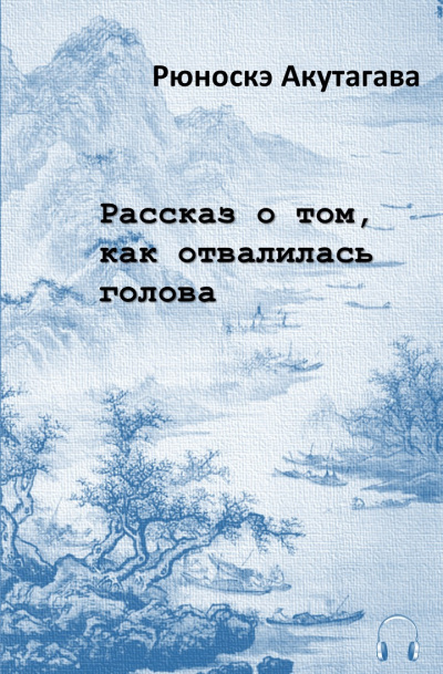 Акутагава Рюноскэ - Рассказ о том, как отвалилась голова 🎧 Слушайте книги онлайн бесплатно на knigavushi.com